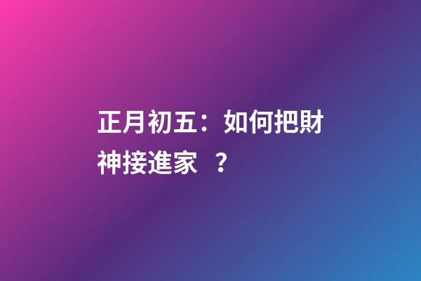 正月初五：如何把財神接進家？